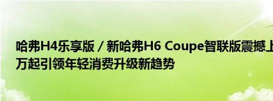 哈弗H4乐享版／新哈弗H6 Coupe智联版震撼上市，7.39万起引领年轻消费升级新趋势