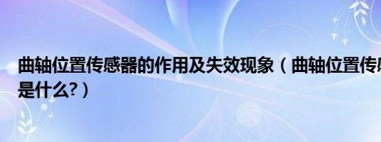 曲轴位置传感器的作用及失效现象（曲轴位置传感器的作用是什么?）