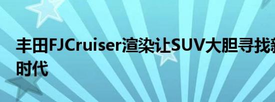 丰田FJCruiser渲染让SUV大胆寻找新的越野时代