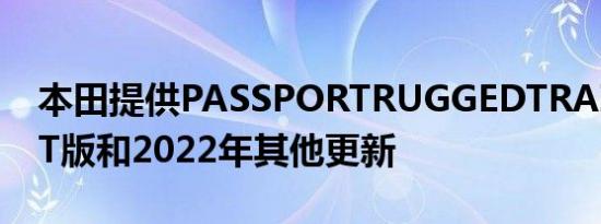 本田提供PASSPORTRUGGEDTRAILSPORT版和2022年其他更新