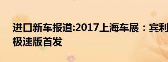 进口新车报道:2017上海车展：宾利欧陆GT极速版首发