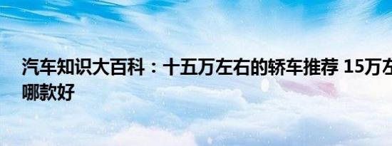 汽车知识大百科：十五万左右的轿车推荐 15万左右的轿车哪款好