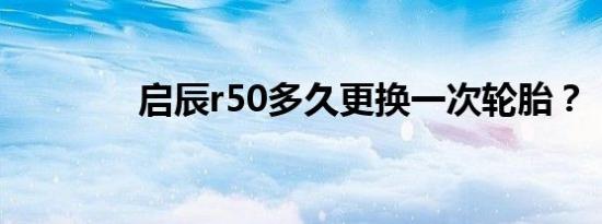 启辰r50多久更换一次轮胎？