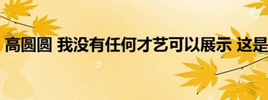 高圆圆 我没有任何才艺可以展示 这是怎样的