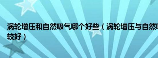 涡轮增压和自然吸气哪个好些（涡轮增压与自然吸气哪个比较好）