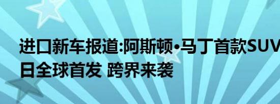 进口新车报道:阿斯顿·马丁首款SUV DBX明日全球首发 跨界来袭