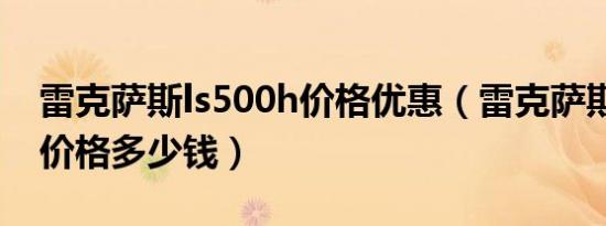 雷克萨斯ls500h价格优惠（雷克萨斯ls500h价格多少钱）