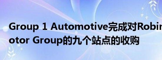 Group 1 Automotive完成对Robinsons Motor Group的九个站点的收购