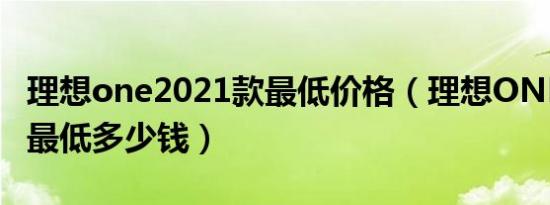 理想one2021款最低价格（理想ONE2021款最低多少钱）