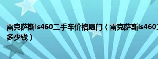 雷克萨斯ls460二手车价格厦门（雷克萨斯ls460二手车价格多少钱）