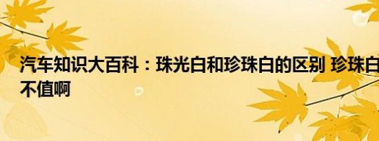 汽车知识大百科：珠光白和珍珠白的区别 珍珠白加2000值不值啊