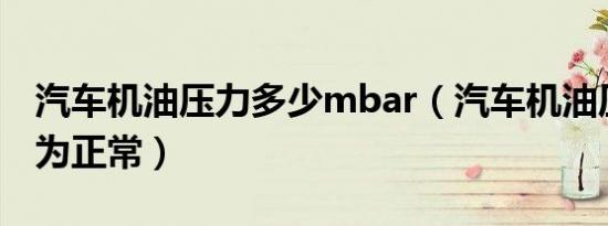 汽车机油压力多少mbar（汽车机油压力多少为正常）