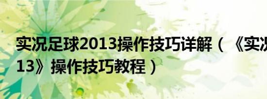 实况足球2013操作技巧详解（《实况足球2013》操作技巧教程）