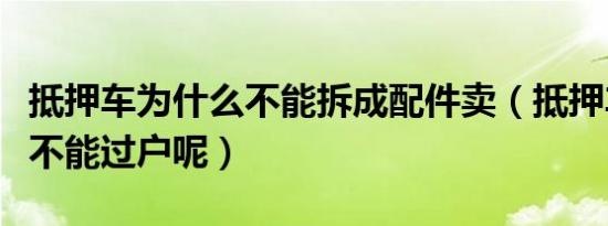 抵押车为什么不能拆成配件卖（抵押车为什么不能过户呢）