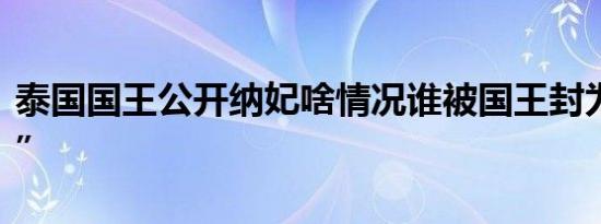 泰国国王公开纳妃啥情况谁被国王封为“贵妃”