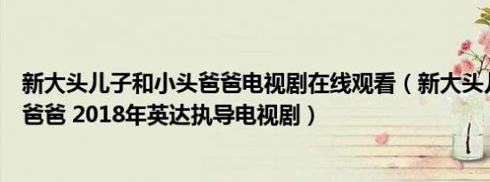 新大头儿子和小头爸爸电视剧在线观看（新大头儿子和小头爸爸 2018年英达执导电视剧）