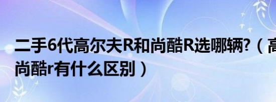 二手6代高尔夫R和尚酷R选哪辆?（高尔夫r和尚酷r有什么区别）