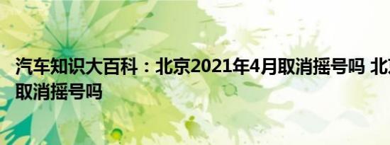 汽车知识大百科：北京2021年4月取消摇号吗 北京正在酝酿取消摇号吗 