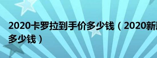 2020卡罗拉到手价多少钱（2020新款卡罗拉多少钱）