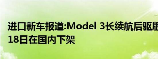 进口新车报道:Model 3长续航后驱版将于8月18日在国内下架