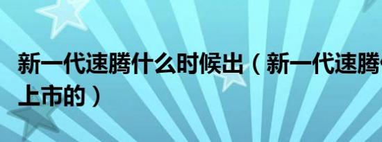 新一代速腾什么时候出（新一代速腾什么时候上市的）