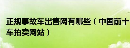 正规事故车出售网有哪些（中国前十名的事故车拍卖网站）