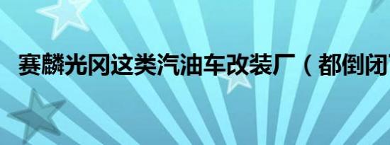 赛麟光冈这类汽油车改装厂（都倒闭了吗）