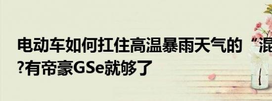 电动车如何扛住高温暴雨天气的“混合双打”?有帝豪GSe就够了