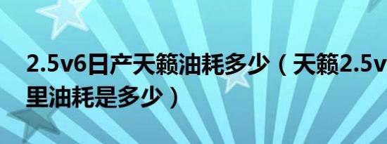 2.5v6日产天籁油耗多少（天籁2.5v6的百公里油耗是多少）