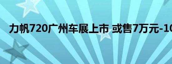 力帆720广州车展上市 或售7万元-10万元