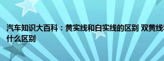 汽车知识大百科：黄实线和白实线的区别 双黄线和单黄线有什么区别