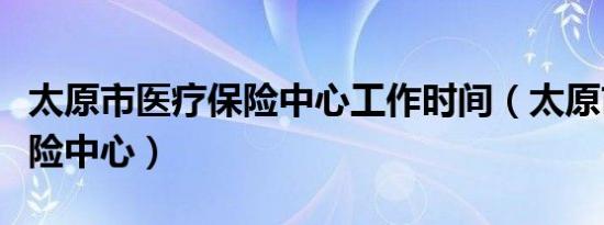 太原市医疗保险中心工作时间（太原市医疗保险中心）