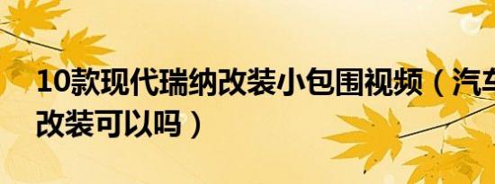 10款现代瑞纳改装小包围视频（汽车小包围改装可以吗）