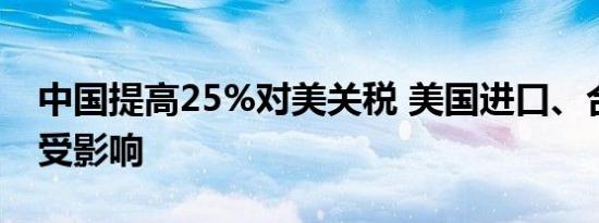 中国提高25%对美关税 美国进口、合资车将受影响