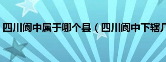 四川阆中属于哪个县（四川阆中下辖几个县）