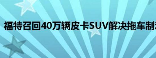 福特召回40万辆皮卡SUV解决拖车制动问题