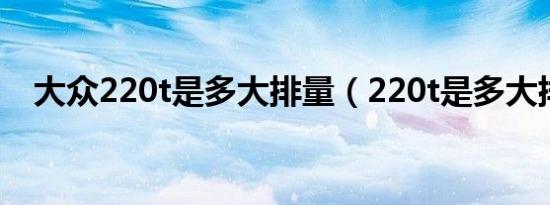 大众220t是多大排量（220t是多大排量）