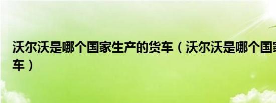 沃尔沃是哪个国家生产的货车（沃尔沃是哪个国家生产的汽车）