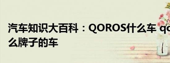 汽车知识大百科：QOROS什么车 qoros是什么牌子的车