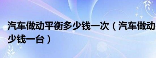 汽车做动平衡多少钱一次（汽车做动平衡机多少钱一台）