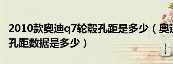 2010款奥迪q7轮毂孔距是多少（奥迪q7轮毂孔距数据是多少）