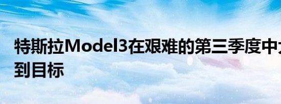 特斯拉Model3在艰难的第三季度中大幅达不到目标