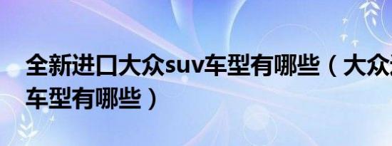 全新进口大众suv车型有哪些（大众进口suv车型有哪些）