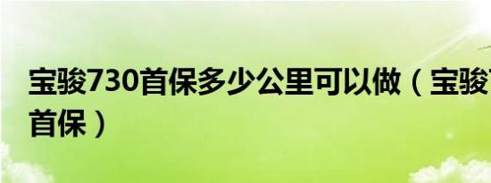 宝骏730首保多少公里可以做（宝骏730多久首保）