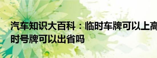 汽车知识大百科：临时车牌可以上高速吗 临时号牌可以出省吗