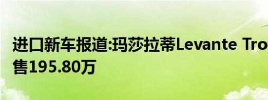 进口新车报道:玛莎拉蒂Levante Trofeo发布 售195.80万