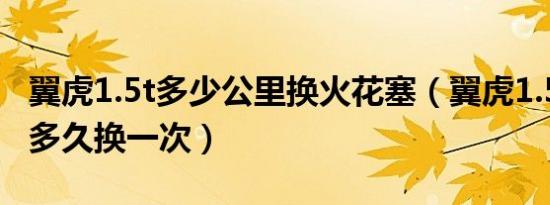 翼虎1.5t多少公里换火花塞（翼虎1.5t火花塞多久换一次）