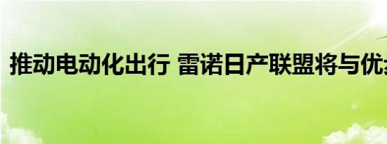 推动电动化出行 雷诺日产联盟将与优步合作