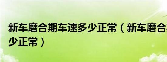 新车磨合期车速多少正常（新车磨合期车速多少正常）