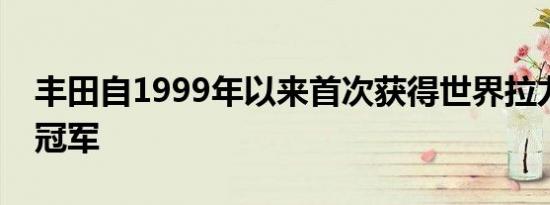 丰田自1999年以来首次获得世界拉力锦标赛冠军